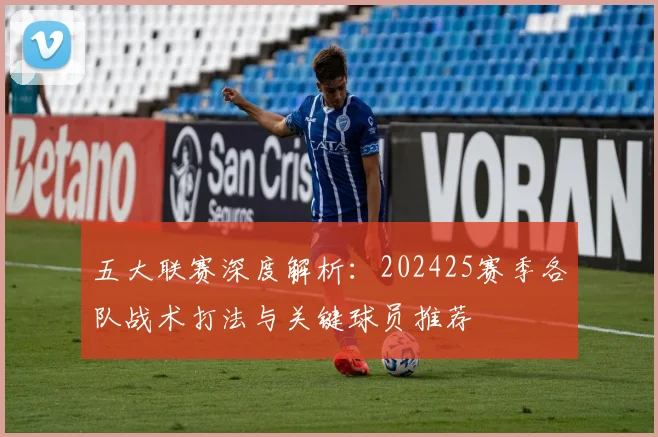 五大联赛深度解析：202425赛季各队战术打法与关键球员推荐