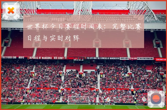 世界杯今日赛程时间表:完整比赛日程与实时对阵