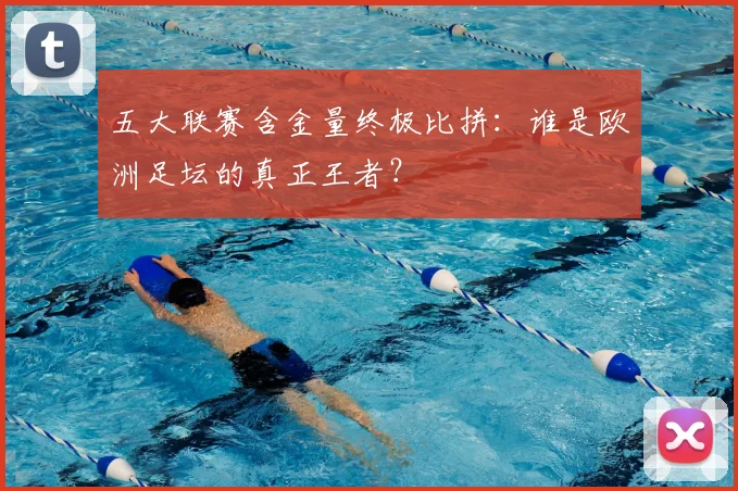 五大联赛含金量终极比拼：谁是欧洲足坛的真正王者？