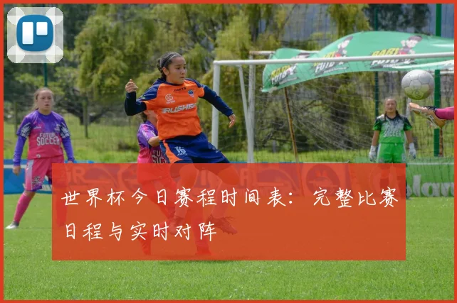 世界杯今日赛程时间表：完整比赛日程与实时对阵