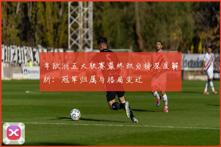年欧洲五大联赛最终积分榜深度解析：冠军归属与格局变迁