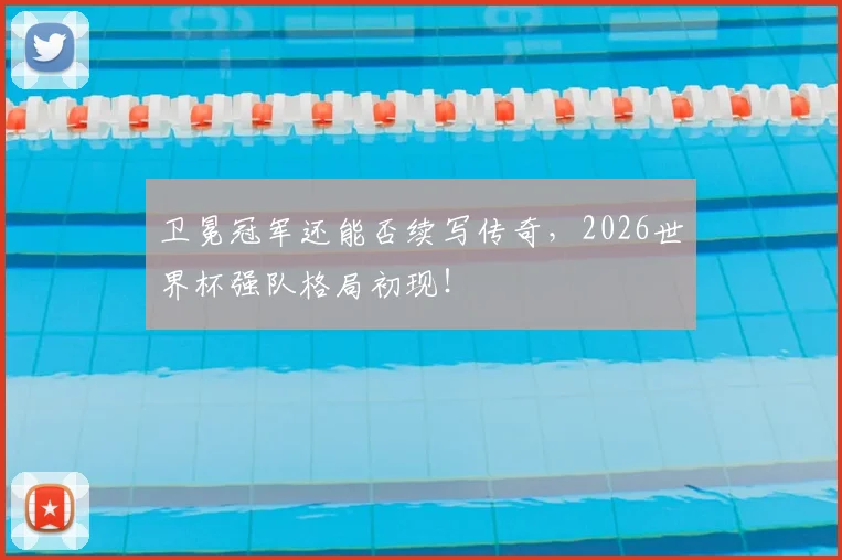 卫冕冠军还能否续写传奇，2026世界杯强队格局初现！