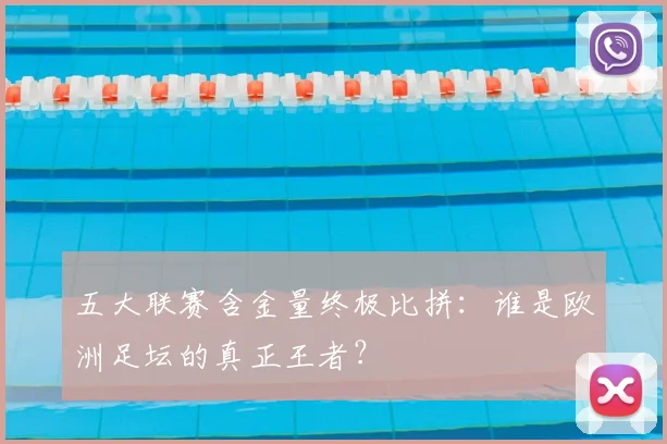 五大联赛含金量终极比拼：谁是欧洲足坛的真正王者？
