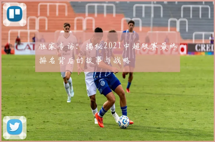 独家专访：揭秘2021中超联赛最终排名背后的故事与战略
