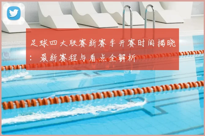 足球四大联赛新赛季开赛时间揭晓：最新赛程与看点全解析