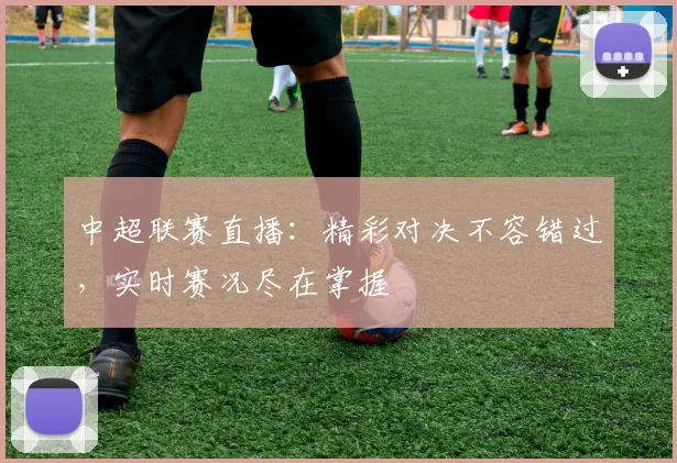 中超联赛直播:精彩对决不容错过,实时赛况尽在掌握