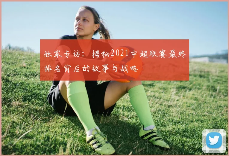 独家专访:揭秘2021中超联赛最终排名背后的故事与战略